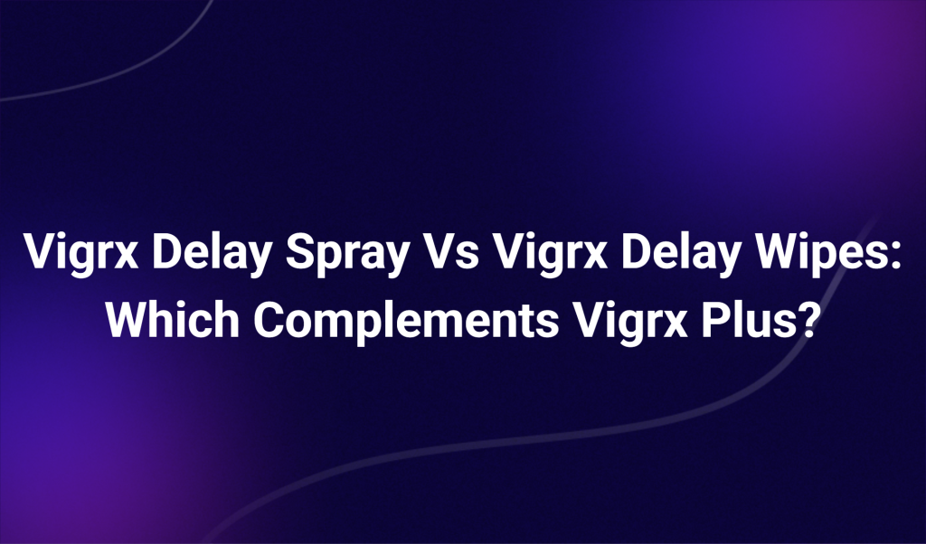 Vigrx Delay Spray Vs Vigrx Delay Wipes: Which Complements Vigrx Plus?