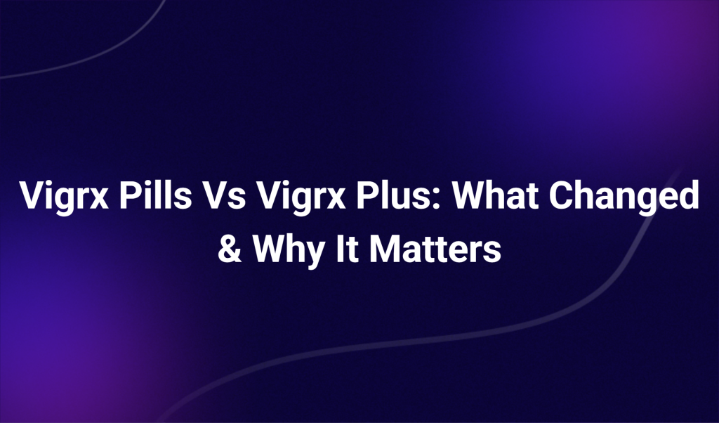 Vigrx Pills Vs Vigrx Plus: What Changed & Why It Matters