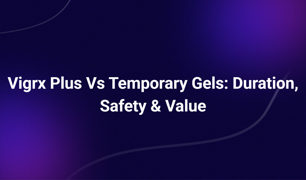 Vigrx Plus Vs Temporary Gels: Duration, Safety & Value
